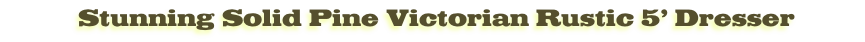 Stunning Solid Pine Victorian Rustic 5’ Dresser
